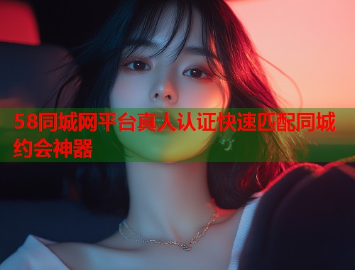 58同城网平台真人认证快速匹配同城约会神器  第1张