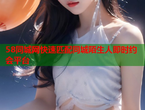 58同城网快速匹配同城陌生人即时约会平台