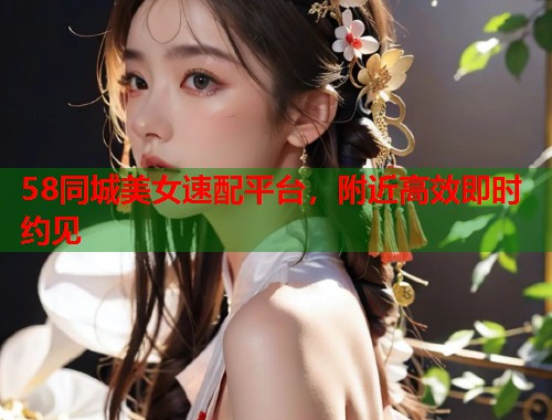 58同城美女速配平台，附近高效即时约见