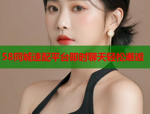 58同城速配平台即时聊天轻松邂逅