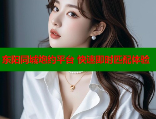 东阳同城炮约平台 快速即时匹配体验
