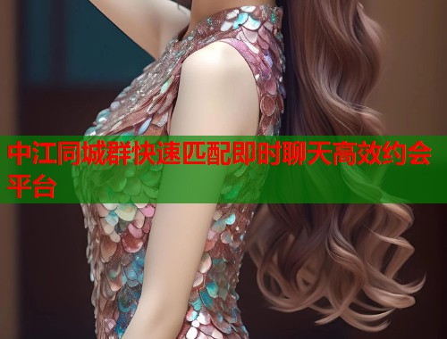 中江同城群快速匹配即时聊天高效约会平台