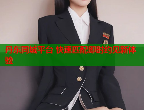 丹东同城平台 快速匹配即时约见新体验  第1张