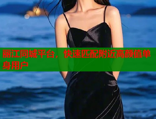 丽江同城平台，快速匹配附近高颜值单身用户
