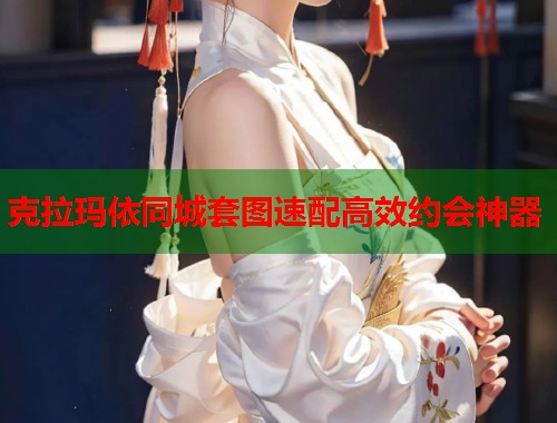 克拉玛依同城套图速配高效约会神器
