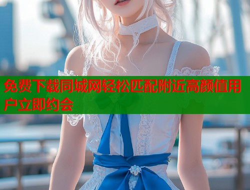 免费下载同城网轻松匹配附近高颜值用户立即约会  第2张