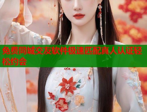 免费同城交友软件极速匹配真人认证轻松约会