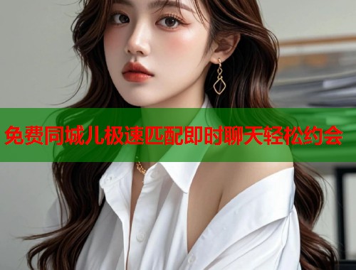 免费同城儿极速匹配即时聊天轻松约会