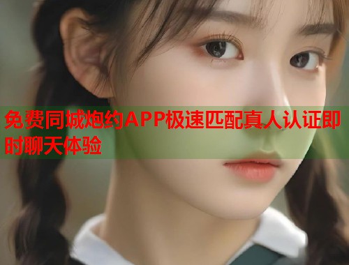 免费同城炮约APP极速匹配真人认证即时聊天体验
