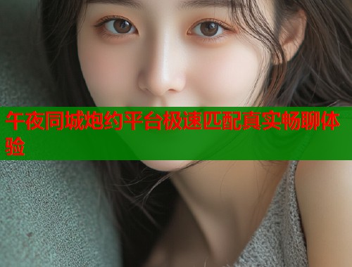 午夜同城炮约平台极速匹配真实畅聊体验