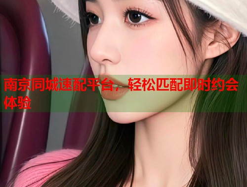 南京同城速配平台，轻松匹配即时约会体验