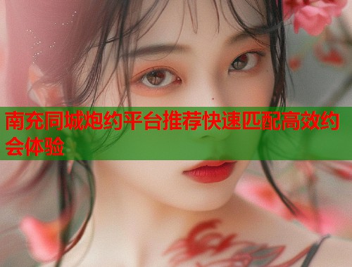 南充同城炮约平台推荐快速匹配高效约会体验