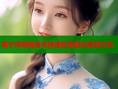 南宁同城微信号快速匹配附近高效交友