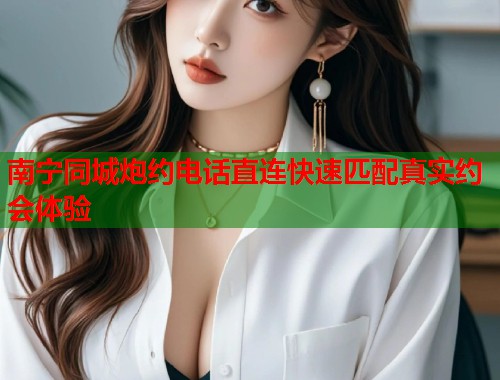 南宁同城炮约电话直连快速匹配真实约会体验