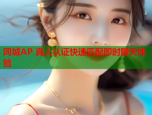 同城AP 真人认证快速匹配即时聊天体验