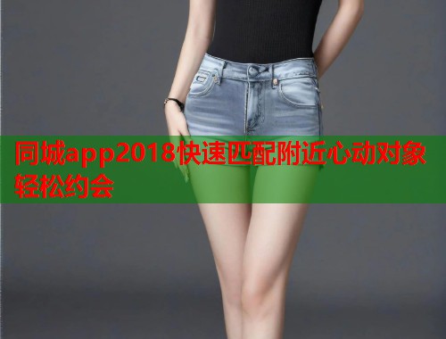 同城app2018快速匹配附近心动对象轻松约会  第2张