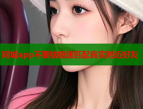 同城app不要钱极速匹配真实附近好友