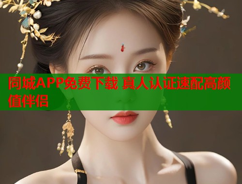 同城APP免费下载 真人认证速配高颜值伴侣