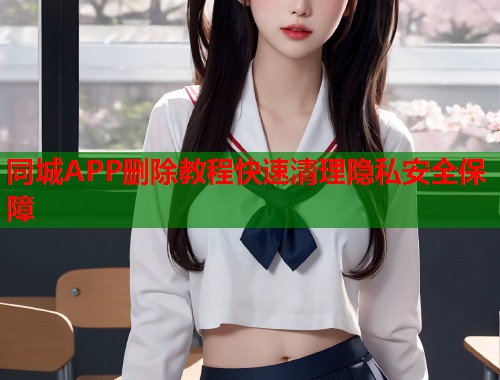 同城APP删除教程快速清理隐私安全保障  第2张