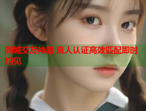 同城交友神器 真人认证高效匹配即时约见