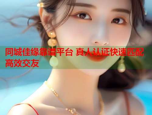 同城佳缘靠谱平台 真人认证快速匹配高效交友