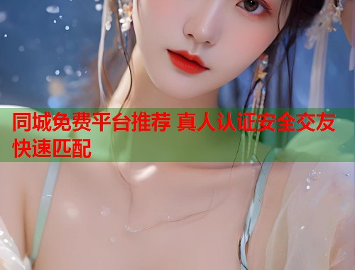同城免费平台推荐 真人认证安全交友快速匹配  第2张