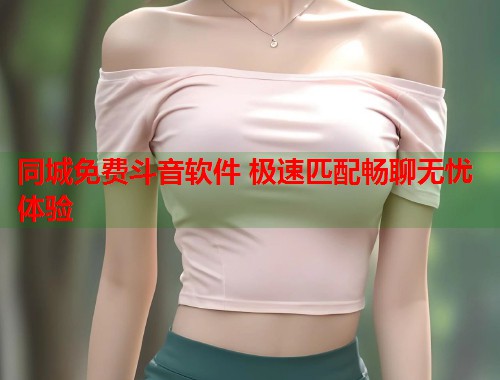 同城免费斗音软件 极速匹配畅聊无忧体验  第1张