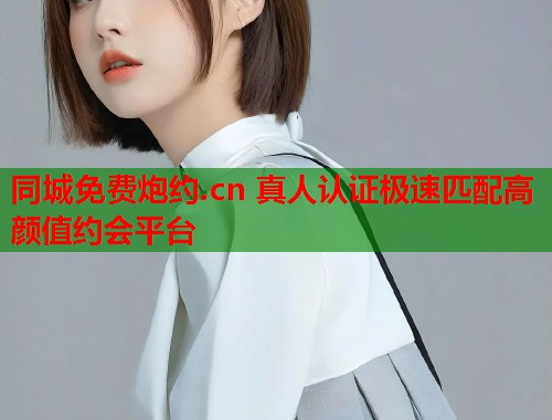 同城免费炮约.cn 真人认证极速匹配高颜值约会平台