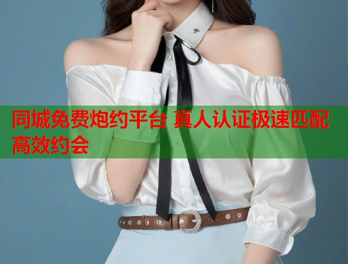 同城免费炮约平台 真人认证极速匹配高效约会  第1张