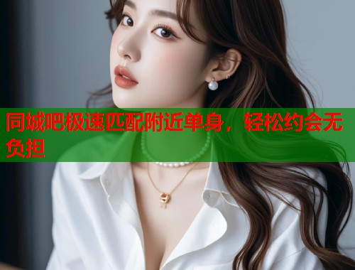 同城吧极速匹配附近单身，轻松约会无负担