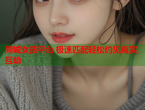 同城女孩平台 极速匹配轻松约见真实互动