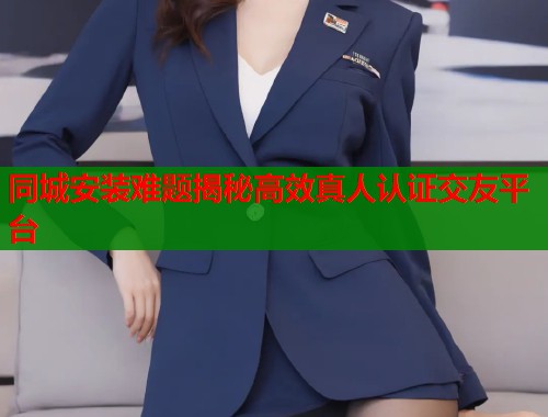 同城安装难题揭秘高效真人认证交友平台