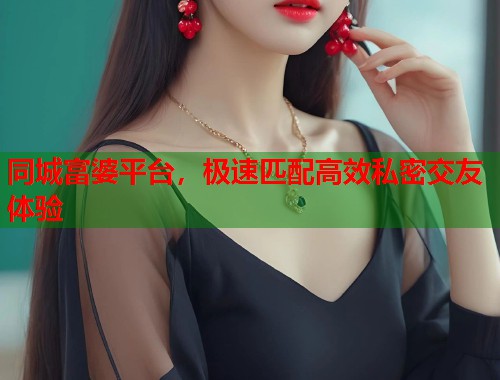 同城富婆平台，极速匹配高效私密交友体验