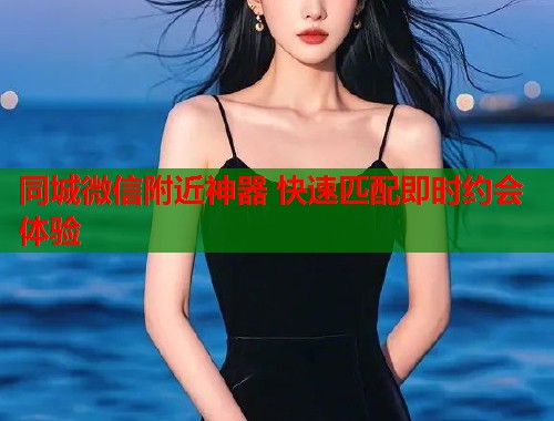 同城微信附近神器 快速匹配即时约会体验