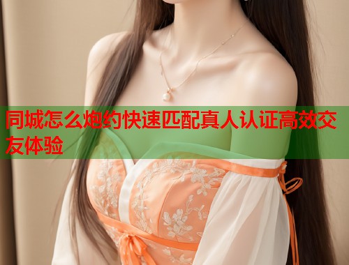 同城怎么炮约快速匹配真人认证高效交友体验