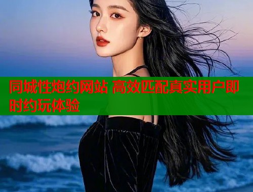 同城性炮约网站 高效匹配真实用户即时约玩体验