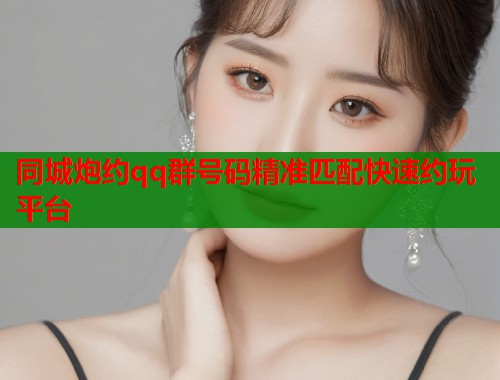同城炮约qq群号码精准匹配快速约玩平台