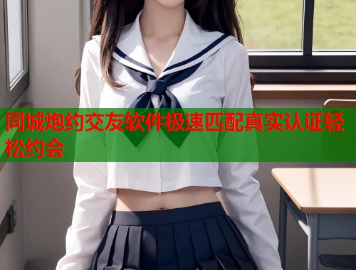 同城炮约交友软件极速匹配真实认证轻松约会