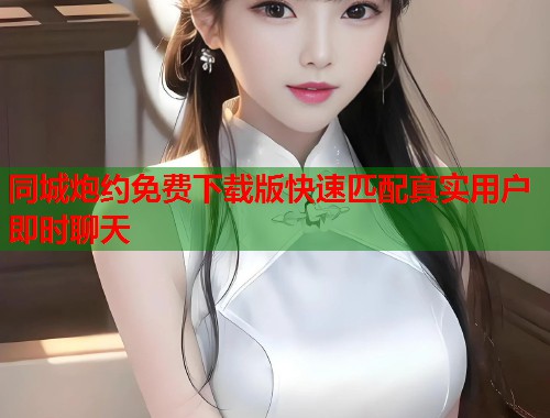 同城炮约免费下载版快速匹配真实用户即时聊天