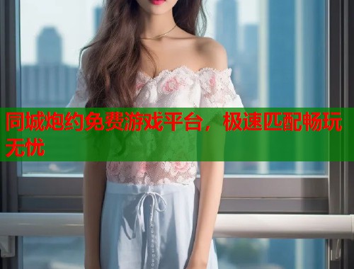 同城炮约免费游戏平台，极速匹配畅玩无忧