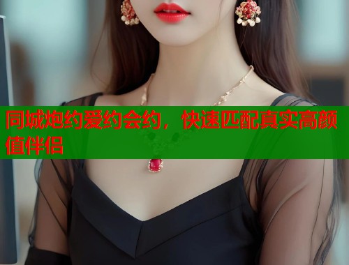 同城炮约爱约会约，快速匹配真实高颜值伴侣