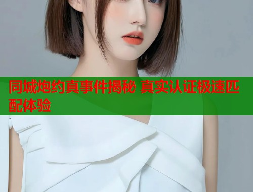 同城炮约真事件揭秘 真实认证极速匹配体验
