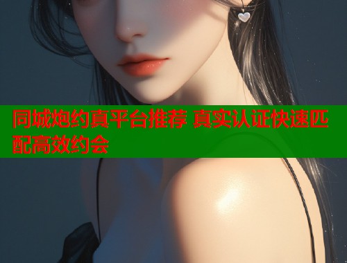 同城炮约真平台推荐 真实认证快速匹配高效约会