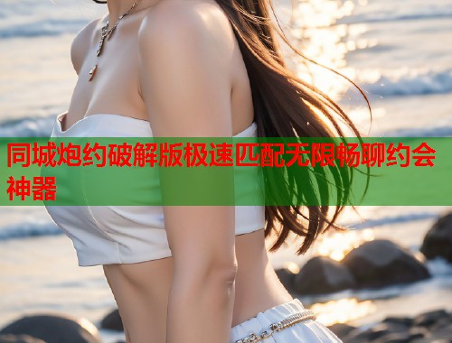 同城炮约破解版极速匹配无限畅聊约会神器