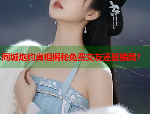 同城炮约真相揭秘免费交友还是骗局？