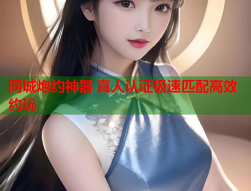 同城炮约神器 真人认证极速匹配高效约玩