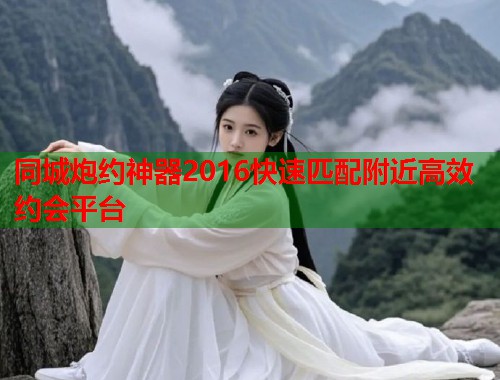 同城炮约神器2016快速匹配附近高效约会平台