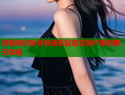 同城炮约账号快速匹配真实用户即时聊天体验
