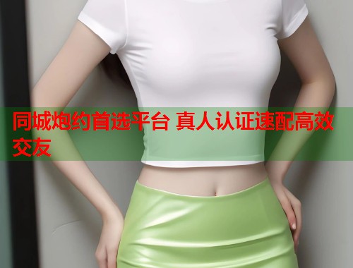 同城炮约首选平台 真人认证速配高效交友