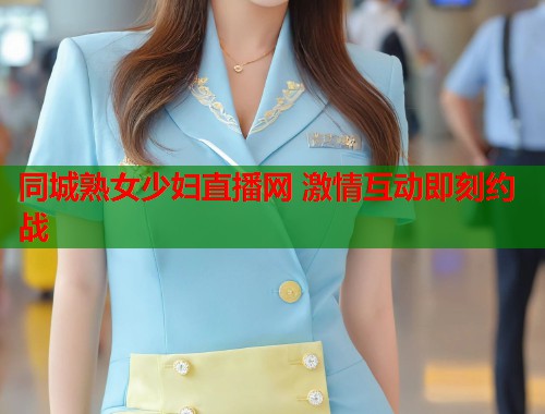 同城熟女少妇直播网 激情互动即刻约战